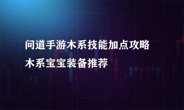 问道手游木系技能加点攻略 木系宝宝装备推荐