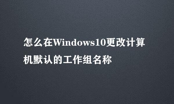 怎么在Windows10更改计算机默认的工作组名称