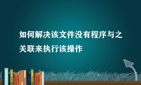 如何解决该文件没有程序与之关联来执行该操作