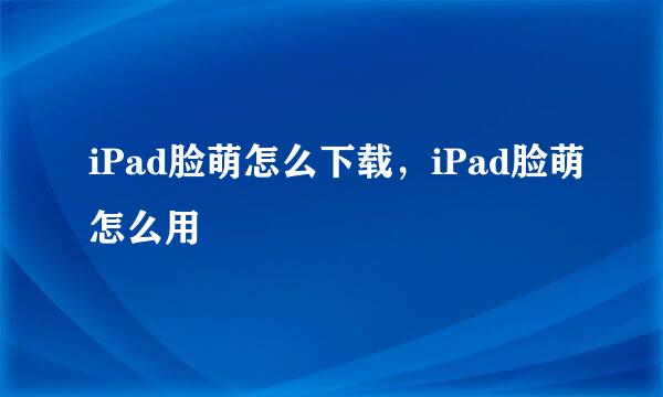 iPad脸萌怎么下载，iPad脸萌怎么用