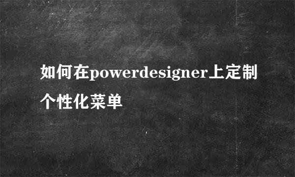 如何在powerdesigner上定制个性化菜单