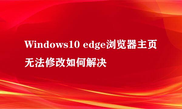 Windows10 edge浏览器主页无法修改如何解决