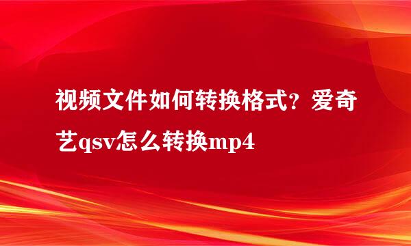 视频文件如何转换格式？爱奇艺qsv怎么转换mp4