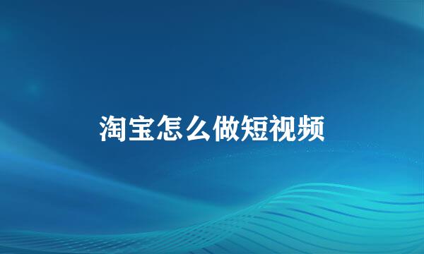 淘宝怎么做短视频