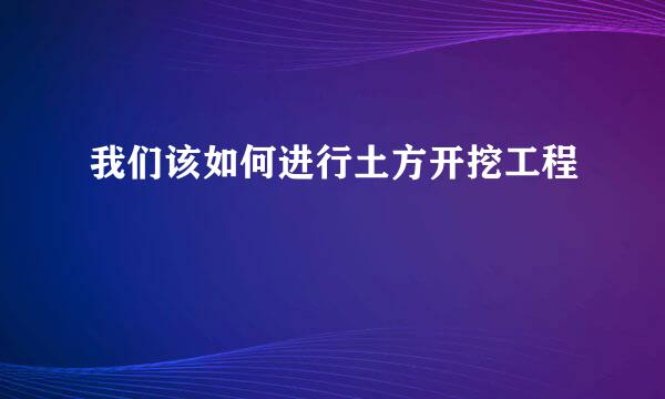 我们该如何进行土方开挖工程