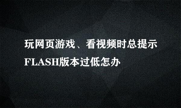 玩网页游戏、看视频时总提示FLASH版本过低怎办