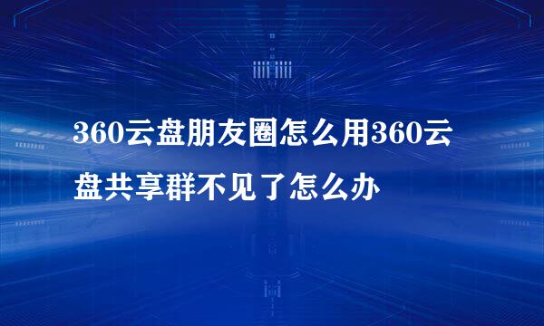 360云盘朋友圈怎么用360云盘共享群不见了怎么办