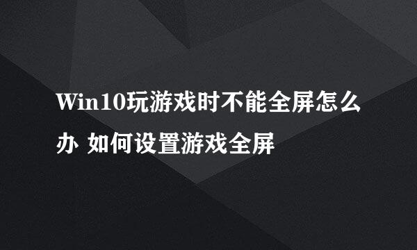 Win10玩游戏时不能全屏怎么办 如何设置游戏全屏