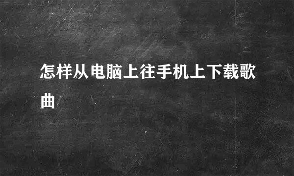 怎样从电脑上往手机上下载歌曲
