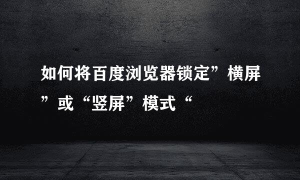 如何将百度浏览器锁定”横屏”或“竖屏”模式“