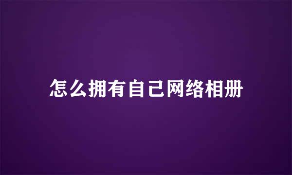 怎么拥有自己网络相册