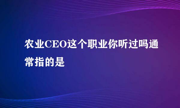 农业CEO这个职业你听过吗通常指的是