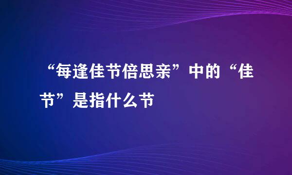 “每逢佳节倍思亲”中的“佳节”是指什么节