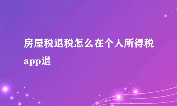 房屋税退税怎么在个人所得税app退