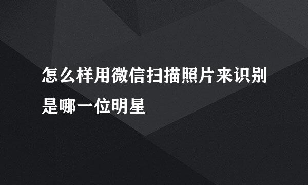 怎么样用微信扫描照片来识别是哪一位明星