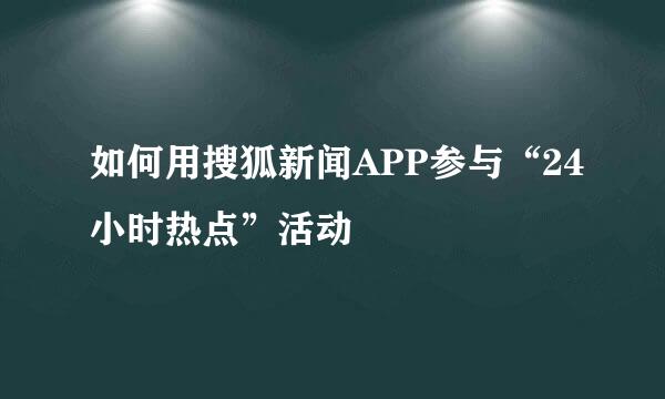 如何用搜狐新闻APP参与“24小时热点”活动