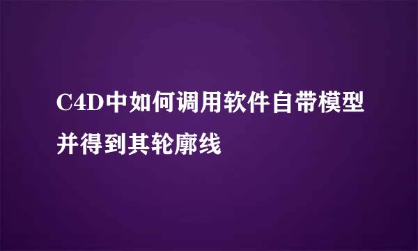 C4D中如何调用软件自带模型并得到其轮廓线
