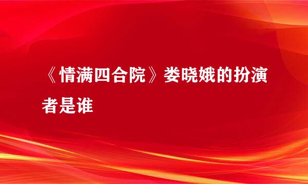 《情满四合院》娄晓娥的扮演者是谁