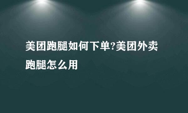 美团跑腿如何下单?美团外卖跑腿怎么用