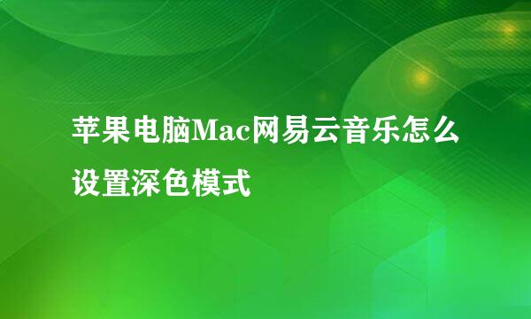 苹果电脑Mac网易云音乐怎么设置深色模式