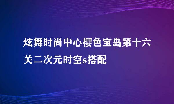 炫舞时尚中心樱色宝岛第十六关二次元时空s搭配