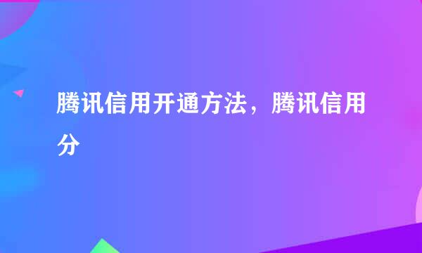 腾讯信用开通方法，腾讯信用分