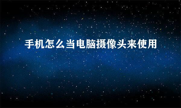 手机怎么当电脑摄像头来使用