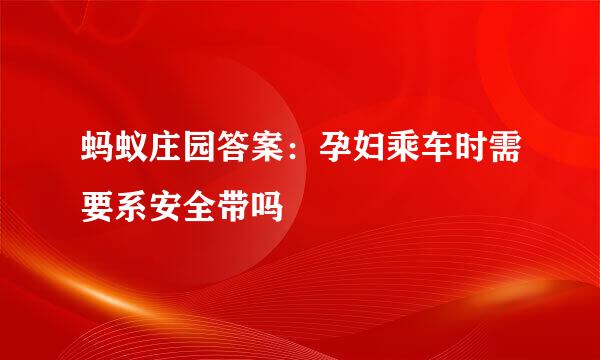 蚂蚁庄园答案：孕妇乘车时需要系安全带吗