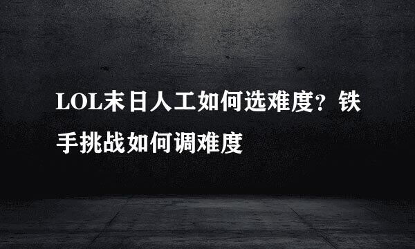 LOL末日人工如何选难度？铁手挑战如何调难度
