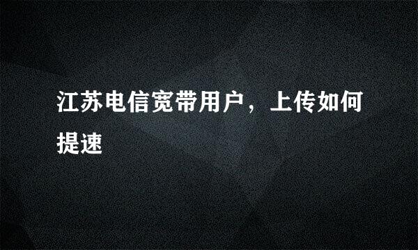 江苏电信宽带用户，上传如何提速