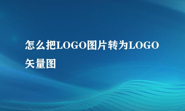 怎么把LOGO图片转为LOGO矢量图