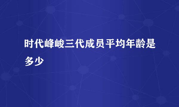 时代峰峻三代成员平均年龄是多少