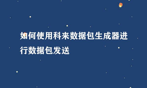 如何使用科来数据包生成器进行数据包发送