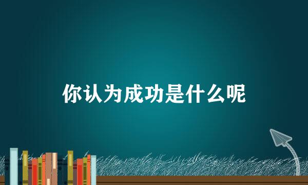 你认为成功是什么呢