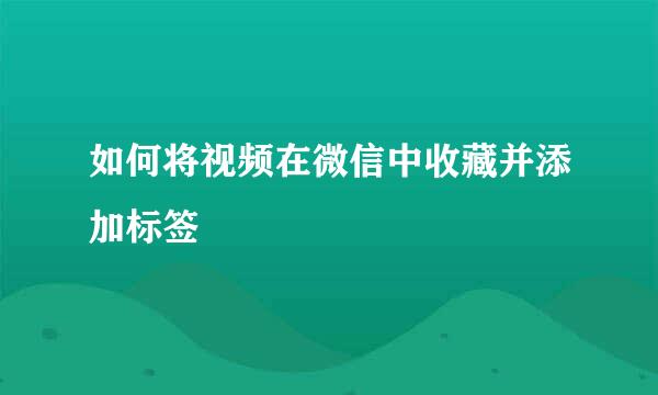 如何将视频在微信中收藏并添加标签