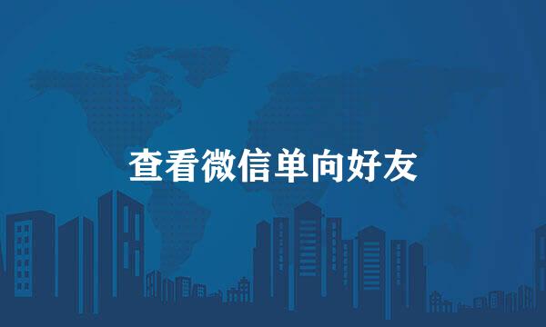 查看微信单向好友