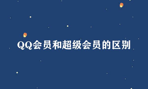QQ会员和超级会员的区别