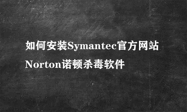 如何安装Symantec官方网站Norton诺顿杀毒软件