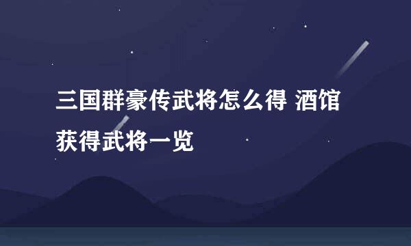 三国群豪传武将怎么得 酒馆获得武将一览