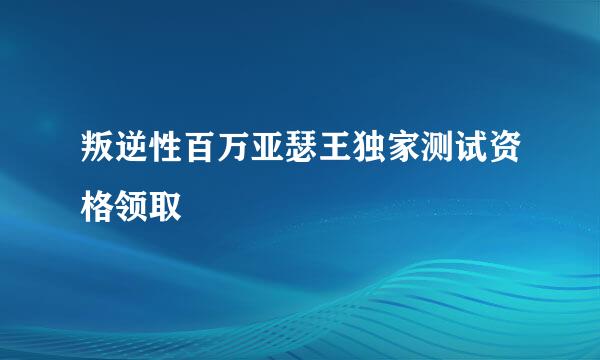叛逆性百万亚瑟王独家测试资格领取
