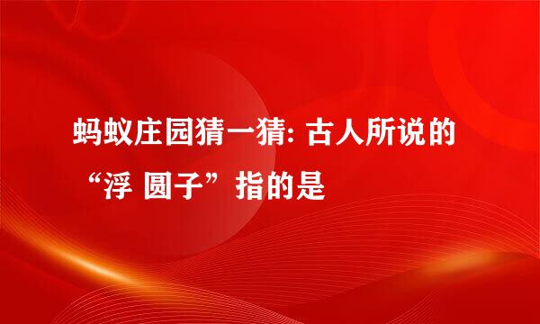 蚂蚁庄园猜一猜: 古人所说的“浮 圆子”指的是