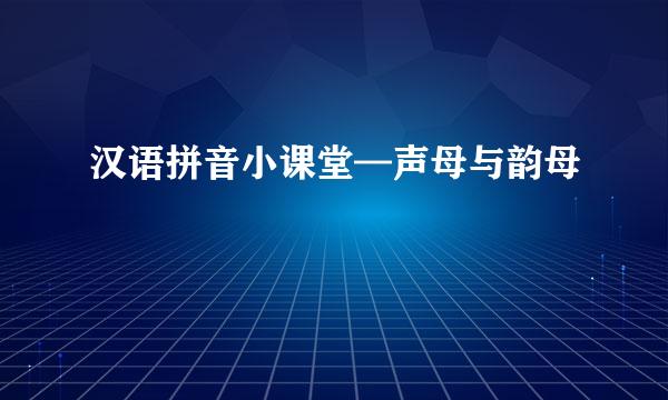 汉语拼音小课堂—声母与韵母
