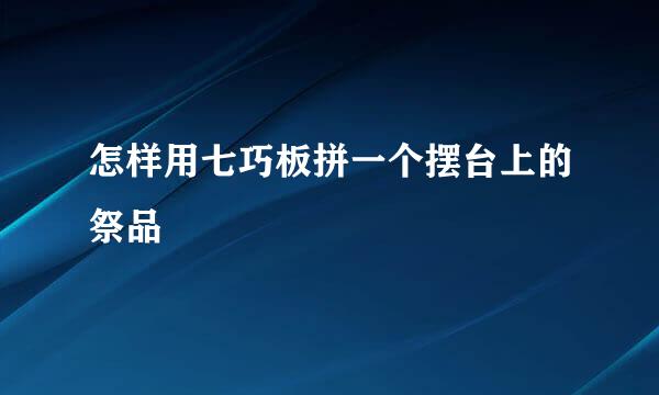 怎样用七巧板拼一个摆台上的祭品