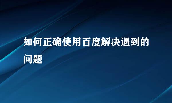 如何正确使用百度解决遇到的问题