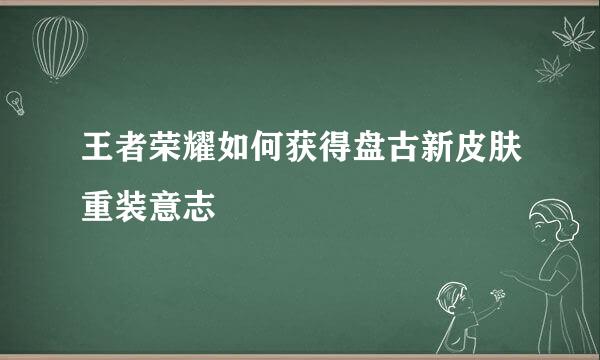 王者荣耀如何获得盘古新皮肤重装意志