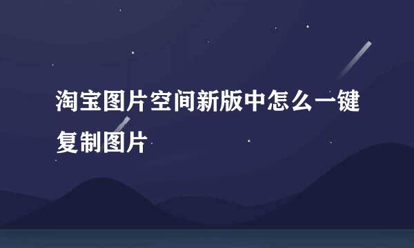 淘宝图片空间新版中怎么一键复制图片