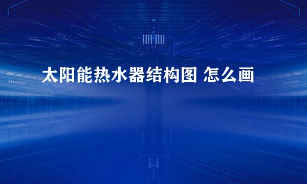 太阳能热水器结构图 怎么画