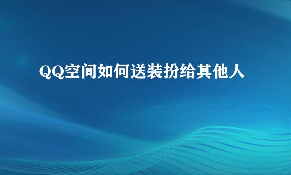 QQ空间如何送装扮给其他人