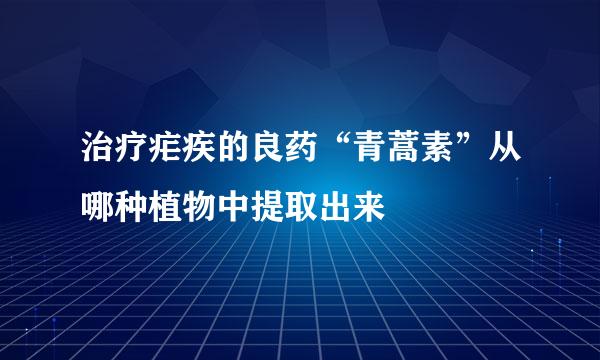 治疗疟疾的良药“青蒿素”从哪种植物中提取出来