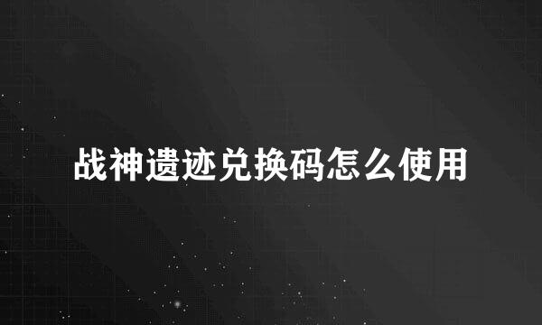 战神遗迹兑换码怎么使用
